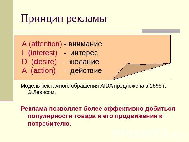 Принцип рекламы Модель рекламного обращения AIDA предложена в 1896 г. Э.Левисом. Реклама позволяет более эффективно добиться популярности товара и его продвижения к потребителю.