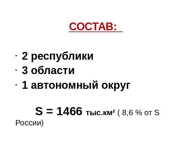 СОСТАВ: 2 республики 3 области 1 автономный округ S = 1466 тыс.км² ( 8,6 % от S России)