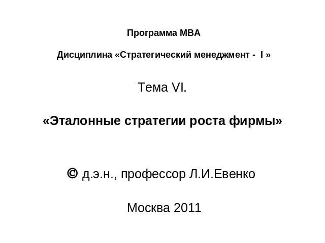 Программа МВА Дисциплина «Стратегический менеджмент - I » Тема VI.   «Эталонные стратегии роста фирмы»   д.э.н., профессор Л.И.Евенко    Москва 2011