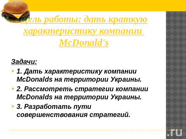 Цель работы: дать краткую характеристику компании McDonald's Задачи: 1. Дать характеристику компании McDonalds на территории Украины. 2. Рассмотреть стратегии компании McDonalds на территории Украины. 3. Разработать пути совершенствования стратегий.