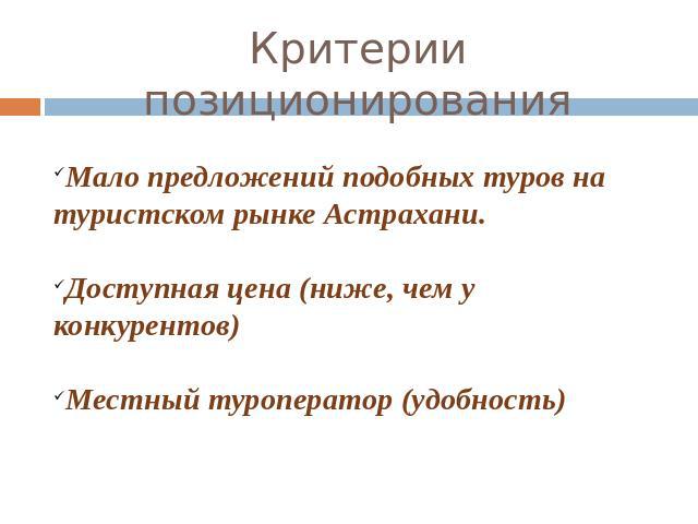 Критерии позиционирования Мало предложений подобных туров на туристском рынке Астрахани. Доступная цена (ниже, чем у конкурентов) Местный туроператор (удобность)