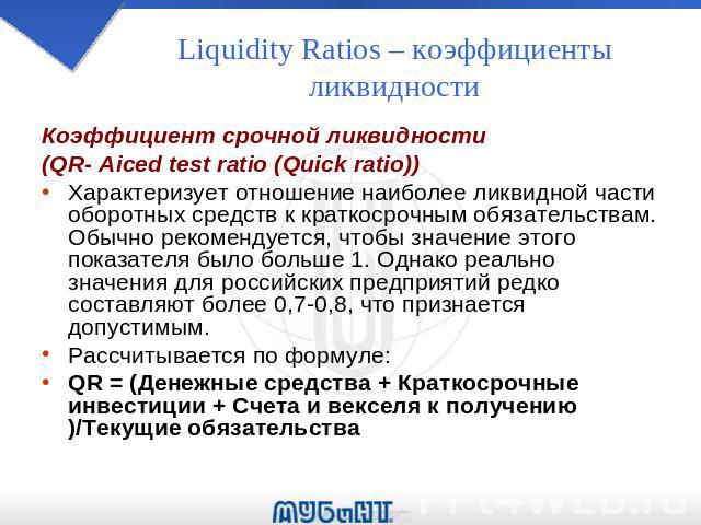 Liquidity Ratios – коэффициенты ликвидности Коэффициент срочной ликвидности (QR- Aiced test ratio (Quick ratio)) Характеризует отношение наиболее ликвидной части оборотных средств к краткосрочным обязательствам. Обычно рекомендуется, чтобы значение …