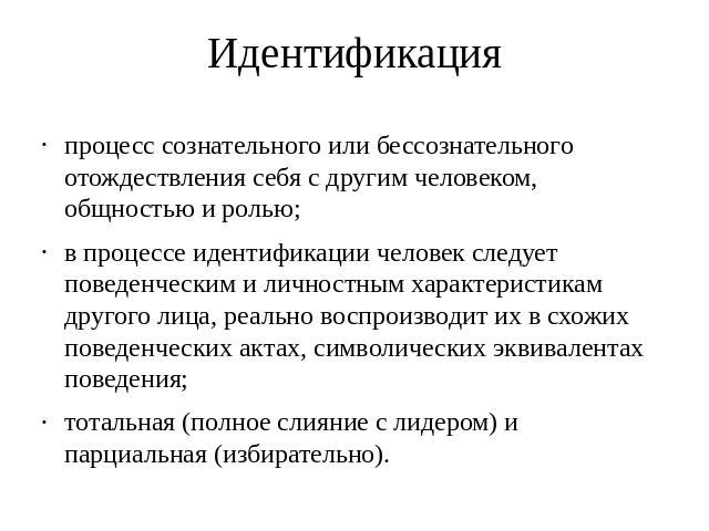 Идентификация процесс сознательного или бессознательного отождествления себя с другим человеком, общностью и ролью; в процессе идентификации человек следует поведенческим и личностным характеристикам другого лица, реально воспроизводит их в схожих п…