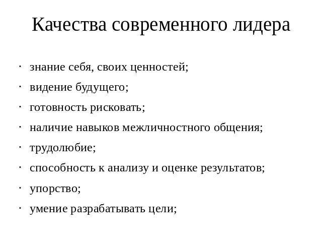 Качества современного лидера знание себя, своих ценностей; видение будущего; готовность рисковать; наличие навыков межличностного общения; трудолюбие; способность к анализу и оценке результатов; упорство; умение разрабатывать цели;