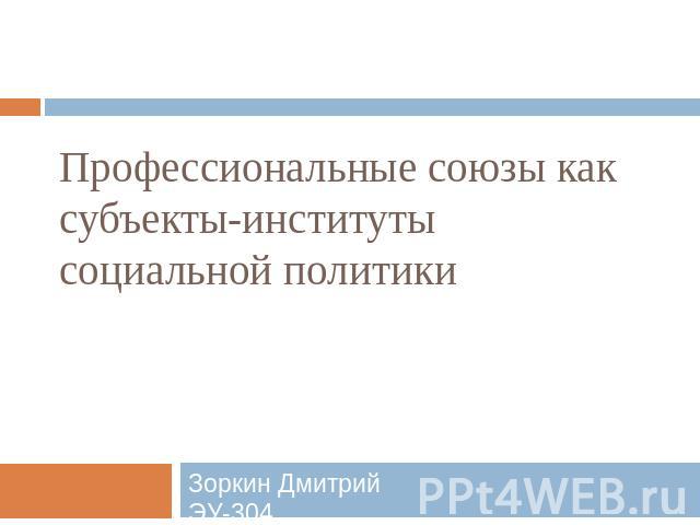 Профессиональные союзы как субъекты-институты социальной политики Зоркин Дмитрий ЭУ-304