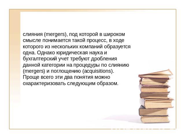 слияния (mergers), под которой в широком смысле понимается такой процесс, в ходе которого из нескольких компаний образуется одна. Однако юридическая наука и бухгалтерский учет требуют дробления данной категории на процедуры по слиянию (mergers) и по…