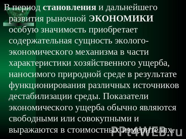 В период становления и дальнейшего развития рыночной ЭКОНОМИКИ особую значимость приобретает содержательная сущность эколого-экономического механизма в части характеристики хозяйственного ущерба, наносимого природной среде в результате функционирова…