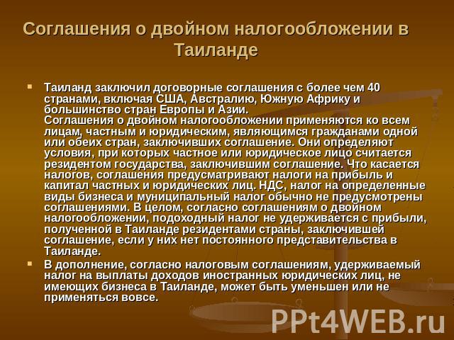 Соглашения о двойном налогообложении в Таиланде Таиланд заключил договорные соглашения с более чем 40 странами, включая США, Австралию, Южную Африку и большинство стран Европы и Азии.Соглашения о двойном налогообложении применяются ко всем лицам, ча…