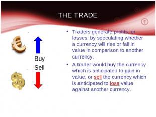 THE TRADE Traders generate profits, or losses, by speculating whether a currency