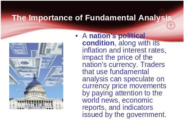 The Importance of Fundamental Analysis A nation's political condition, along with its inflation and interest rates, impact the price of the nation's currency. Traders that use fundamental analysis can speculate on currency price movements by paying …