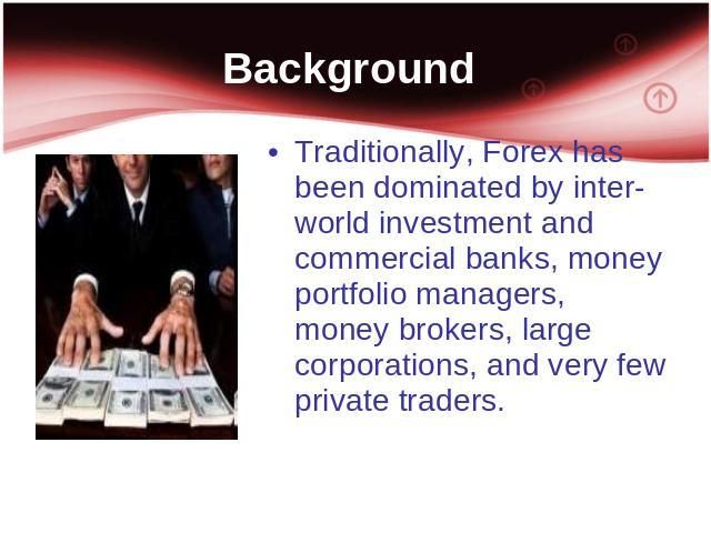 Background Traditionally, Forex has been dominated by inter-world investment and commercial banks, money portfolio managers, money brokers, large corporations, and very few private traders.