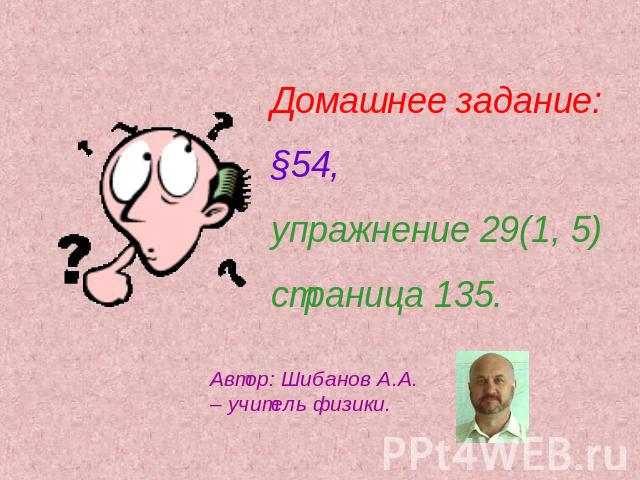 Домашнее задание: §54, упражнение 29(1, 5) страница 135. Автор: Шибанов А.А. – учитель физики.