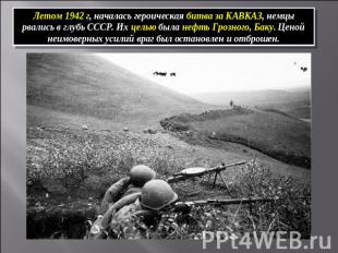 Летом 1942 г, началась героическая битва за КАВКАЗ, немцы рвались в глубь СССР.
