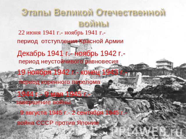 Этапы Великой Отечественной войны 22 июня 1941 г.- ноябрь 1941 г.- период отступления Красной Армии Декабрь 1941 г.- ноябрь 1942 г.- период неустойчивого равновесия 19 ноября 1942 г.- конец 1943 г.- период коренного перелома 1944 г.- 9 мая 1945 г.- …