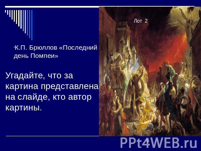 К.П. Брюллов «Последний день Помпеи» Угадайте, что за картина представлена на слайде, кто автор картины.
