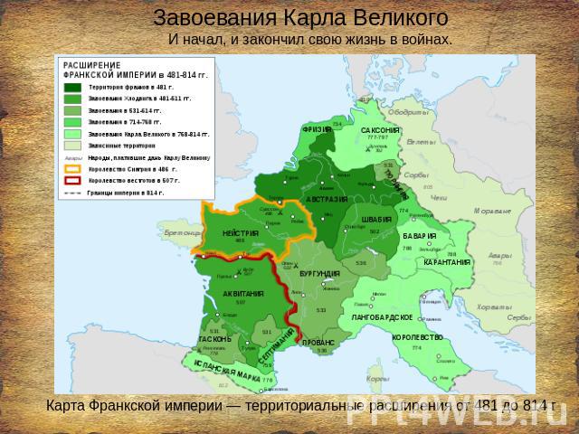 Завоевания Карла Великого И начал, и закончил свою жизнь в войнах. Карта Франкской империи — территориальные расширения от 481 до 814 г