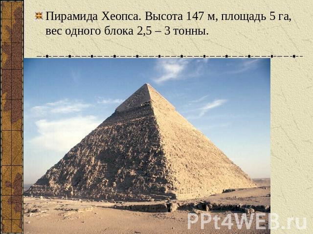 Пирамида Хеопса. Высота 147 м, площадь 5 га, вес одного блока 2,5 – 3 тонны.