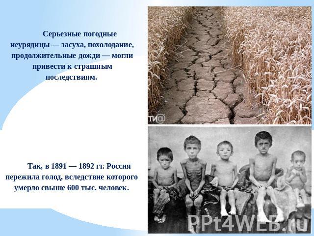 Серьезные погодные неурядицы — засуха, похолодание, продолжительные дожди — могли привести к страшным последствиям. Так, в 1891 — 1892 гг. Россия пережила голод, вследствие которого умерло свыше 600 тыс. человек.