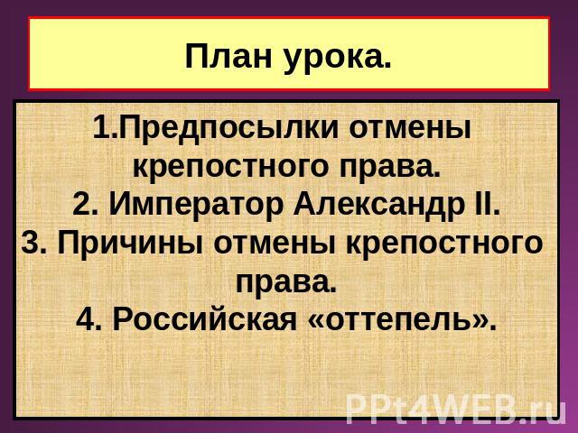 План урока. Предпосылки отмены крепостного права. 2. Император Александр II. 3. Причины отмены крепостного права. 4. Российская «оттепель».