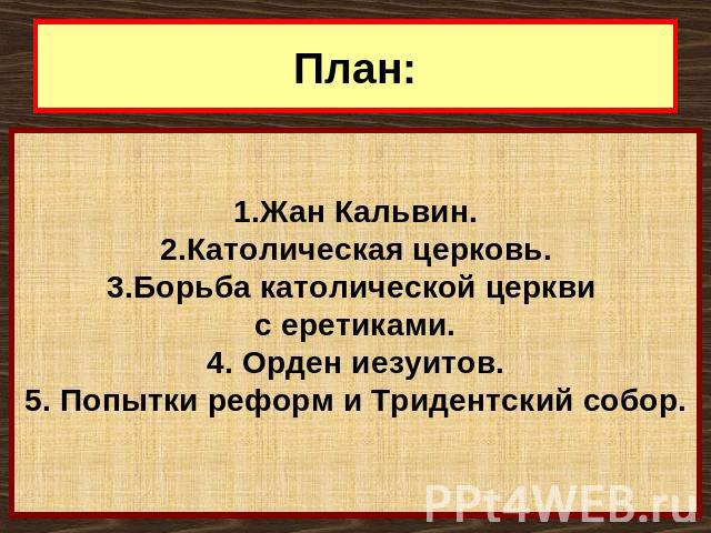 План: Жан Кальвин. Католическая церковь. Борьба католической церкви с еретиками. 4. Орден иезуитов. 5. Попытки реформ и Тридентский собор.