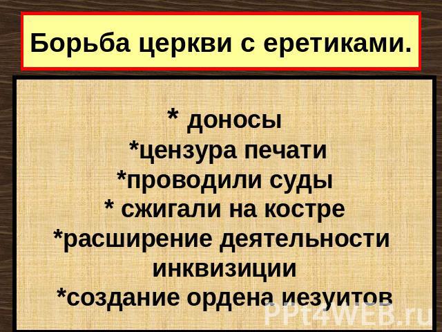 Борьба церкви с еретиками. * доносы *цензура печати *проводили суды * сжигали на костре *расширение деятельности инквизиции *создание ордена иезуитов