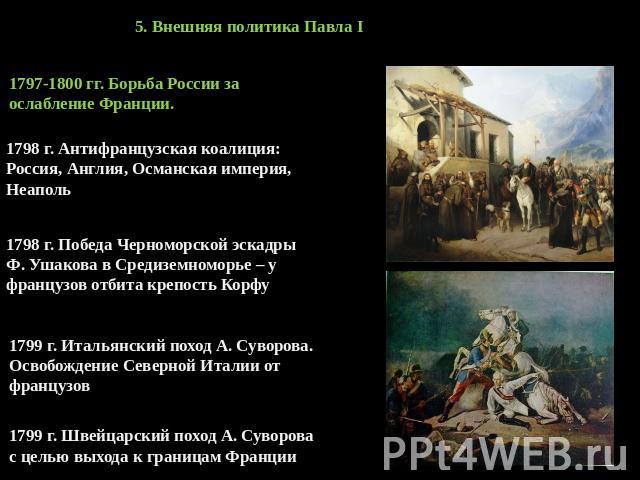 5. Внешняя политика Павла I 1797-1800 гг. Борьба России за ослабление Франции. 1798 г. Антифранцузская коалиция: Россия, Англия, Османская империя, Неаполь 1798 г. Победа Черноморской эскадры Ф. Ушакова в Средиземноморье – у французов отбита крепост…