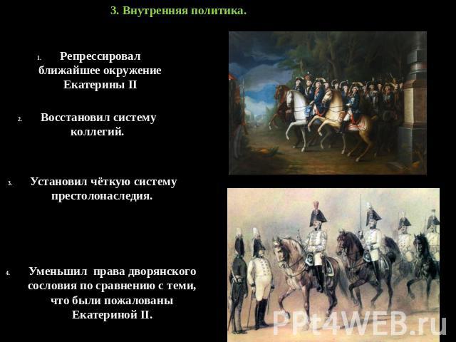 3. Внутренняя политика. Репрессировал ближайшее окружение Екатерины II Восстановил систему коллегий. Установил чёткую систему престолонаследия. Уменьшил права дворянского сословия по сравнению с теми, что были пожалованы Екатериной II.