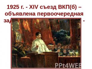 1925 г. - XIV съезд ВКП(б) – объявлена первоочередная задача развития экономики