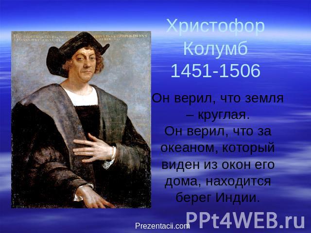 Христофор Колумб 1451-1506 Он верил, что земля – круглая. Он верил, что за океаном, который виден из окон его дома, находится берег Индии.