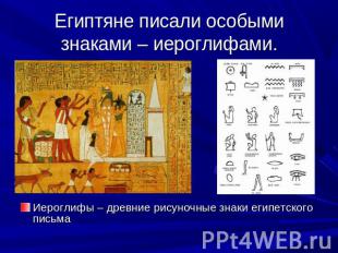 Египтяне писали особыми знаками – иероглифами. Иероглифы – древние рисуночные зн