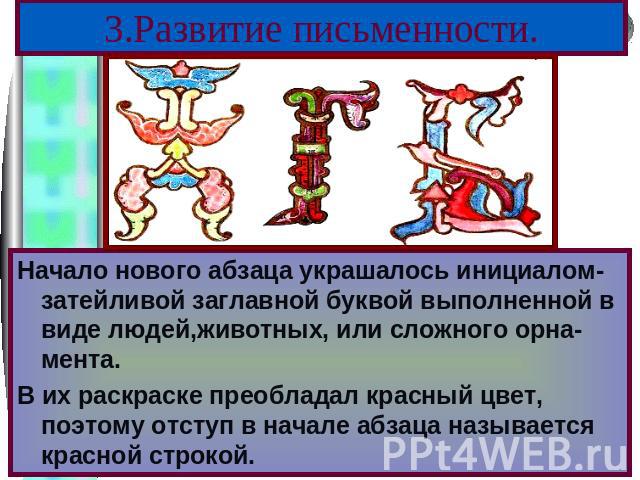 3.Развитие письменности. Начало нового абзаца украшалось инициалом-затейливой заглавной буквой выполненной в виде людей,животных, или сложного орна-мента. В их раскраске преобладал красный цвет, поэтому отступ в начале абзаца называется красной строкой.