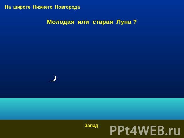 На широте Нижнего Новгорода Молодая или старая Луна ? Запад