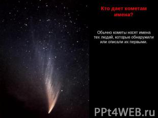 Кто дает кометам имена? Обычно кометы носят имена тех людей, которые обнаружили