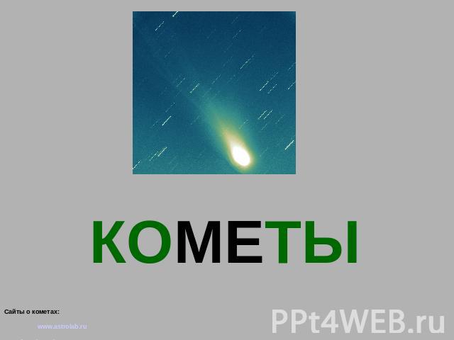 КОМЕТЫ Сайты о кометах: www.astrolab.ru www.fargalaxy.al.ru http://space.rin.ru