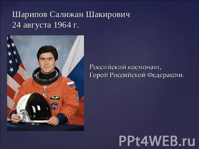 Шарипов Салижан Шакирович24 августа 1964 г. Российский космонавт, Герой Российской Федерации.