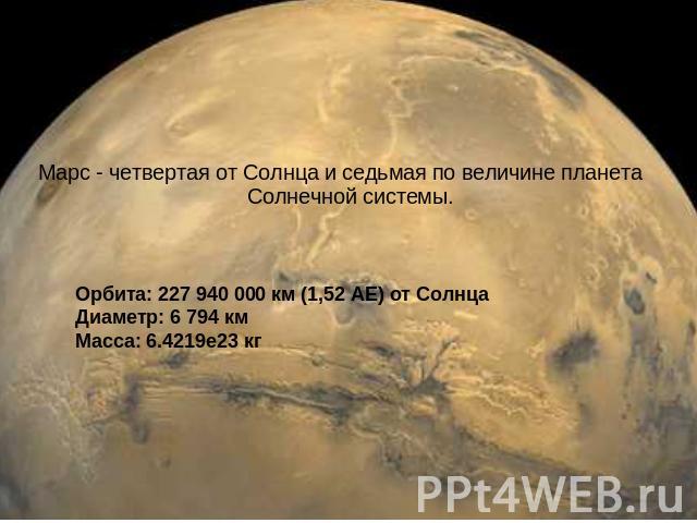Марс - четвертая от Солнца и седьмая по величине планета Солнечной системы. Орбита: 227 940 000 км (1,52 АЕ) от Солнца Диаметр: 6 794 км Масса: 6.4219е23 кг