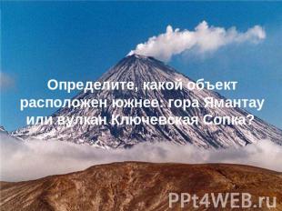Определите, какой объект расположен южнее: гора Ямантау или вулкан Ключевская Со