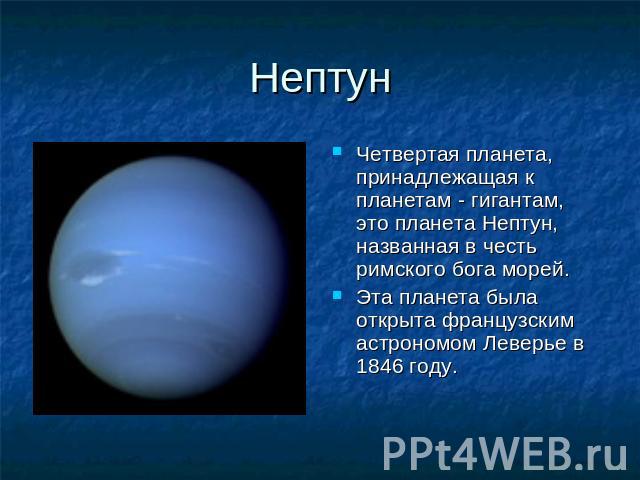 Нептун Четвертая планета, принадлежащая к планетам - гигантам, это планета Нептун, названная в честь римского бога морей. Эта планета была открыта французским астрономом Леверье в 1846 году.