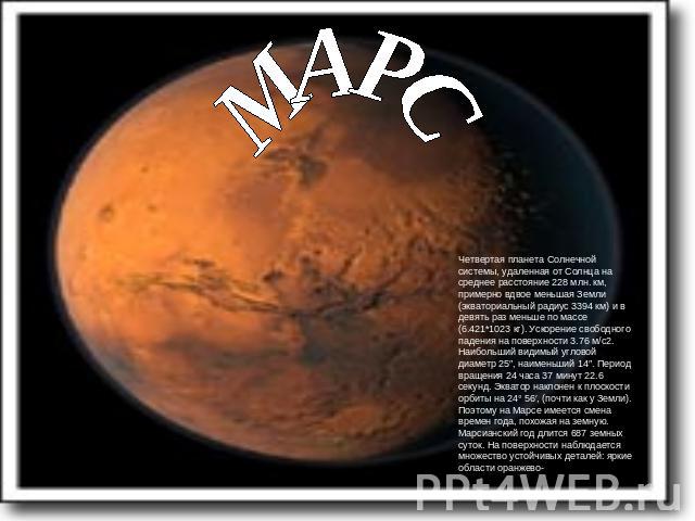 МАРС Четвертая планета Солнечной системы, удаленная от Солнца на среднее расстояние 228 млн. км, примерно вдвое меньшая Земли (экваториальный радиус 3394 км) и в девять раз меньше по массе (6.421*1023 кг). Ускорение свободного падения на поверхности…