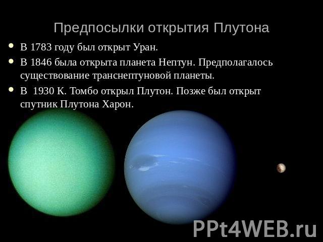 Предпосылки открытия Плутона В 1783 году был открыт Уран. В 1846 была открыта планета Нептун. Предполагалось существование транснептуновой планеты. В 1930 К. Томбо открыл Плутон. Позже был открыт спутник Плутона Харон.