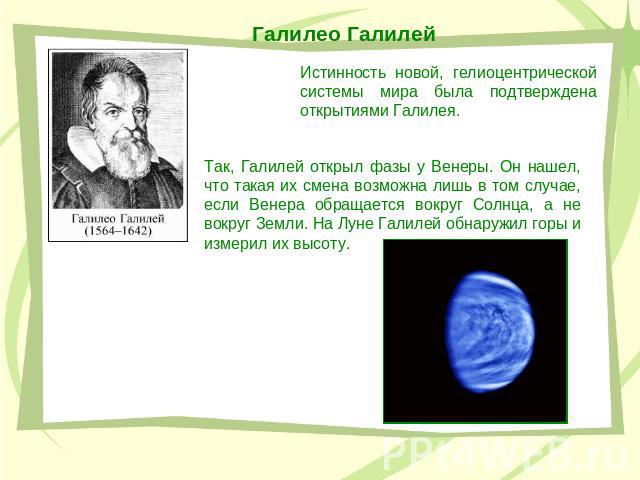 Галилео Галилей Истинность новой, гелиоцентрической системы мира была подтверждена открытиями Галилея. Так, Галилей открыл фазы у Венеры. Он нашел, что такая их смена возможна лишь в том случае, если Венера обращается вокруг Солнца, а не вокруг Земл…