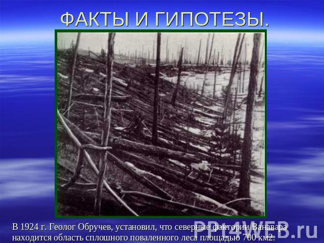 ФАКТЫ И ГИПОТЕЗЫ. В 1924 г. Геолог Обручев, установил, что северные фактории Ванавара находится область сплошного поваленного леса площадью 700 км2.