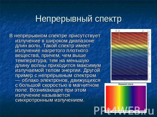 Непрерывный спектр В непрерывном спектре присутствует излучение в широком диапазоне длин волн. Такой спектр имеет излучение нагретого плотного вещества, причем, чем выше температура, тем на меньшую длину волны приходится максимум излучаемой телом эн…