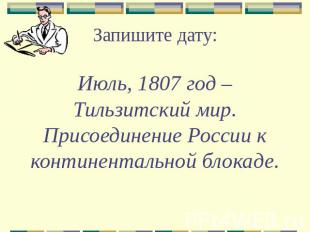 Запишите дату: Июль, 1807 год – Тильзитский мир. Присоединение России к континен