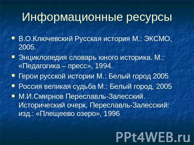 Информационные ресурсы В.О.Ключевский Русская история М.: ЭКСМО, 2005. Энциклопедия словарь юного историка. М.: «Педагогика – пресс», 1994. Герои русской истории М.: Белый город 2005 Россия великая судьба М.: Белый город, 2005 М.И.Смирнов Переславль…