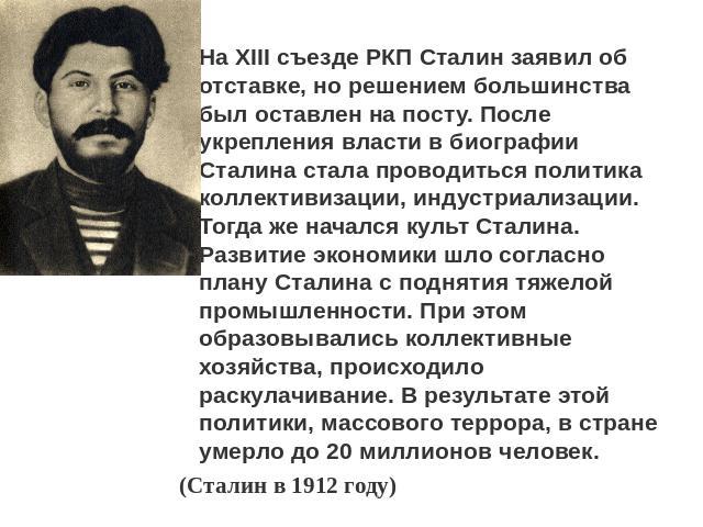 На XIII съезде РКП Сталин заявил об отставке, но решением большинства был оставлен на посту. После укрепления власти в биографии Сталина стала проводиться политика коллективизации, индустриализации. Тогда же начался культ Сталина. Развитие экономики…