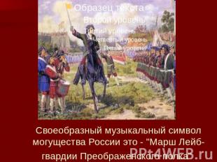 Своеобразный музыкальный символ могущества России это - "Марш Лейб-гвардии Преоб