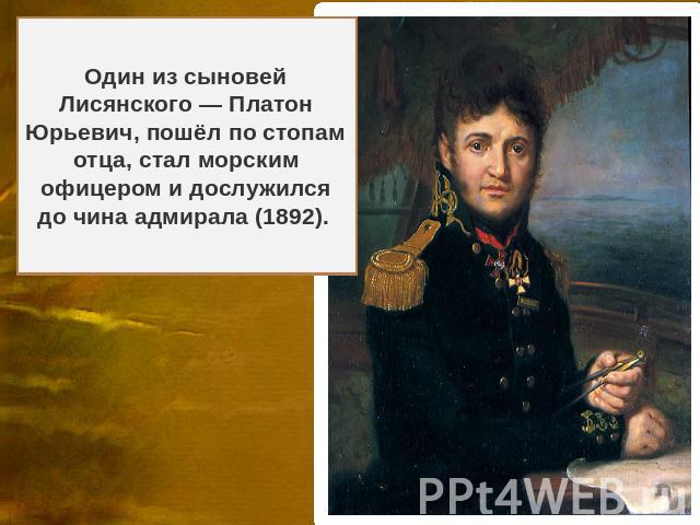 Один из сыновей Лисянского — Платон Юрьевич, пошёл по стопам отца, стал морским офицером и дослужился до чина адмирала (1892).