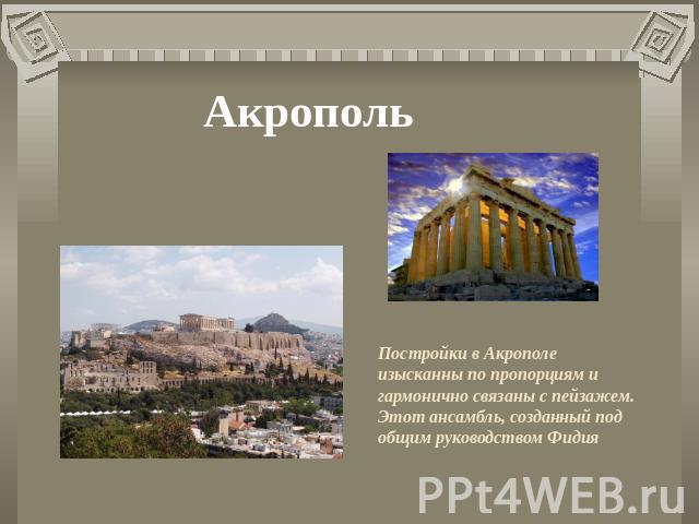 Акрополь Постройки в Акрополе изысканны по пропорциям и гармонично связаны с пейзажем. Этот ансамбль, созданный под общим руководством Фидия
