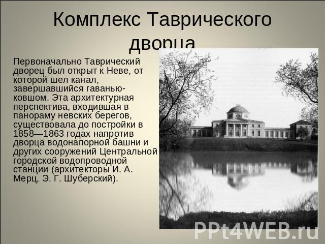 Комплекс Таврического дворца Первоначально Таврический дворец был открыт к Неве, от которой шел канал, завершавшийся гаванью-ковшом. Эта архитектурная перспектива, входившая в панораму невских берегов, существовала до постройки в 1858—1863 годах нап…